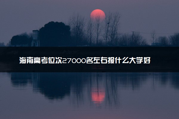 海南高考位次27000名左右报什么大学好（2025年参考）