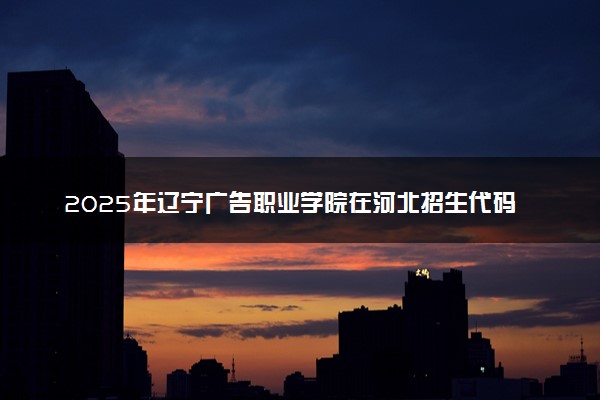 2025年辽宁广告职业学院在河北招生代码及专业代码 辽宁广告职业学院河北代码是多少？怎么查询？