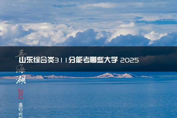 山东综合类311分能考哪些大学 2025考生稳上的大学名单