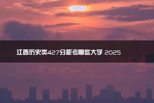 江西历史类427分能考哪些大学 2025考生稳上的大学名单