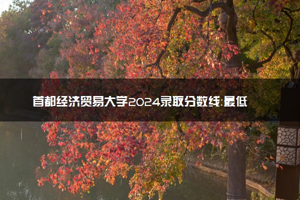 首都经济贸易大学2024录取分数线：最低120分 附2025年报考建议及注意事项