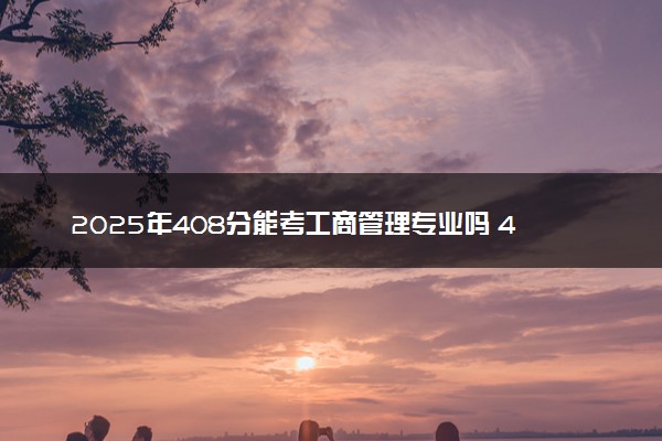 2025年408分能考工商管理专业吗 408分工商管理专业大学推荐