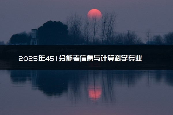2025年451分能考信息与计算科学专业吗 451分信息与计算科学专业大学推荐