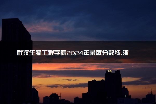 武汉生物工程学院2024年录取分数线：浙江554分领跑，重庆180分垫底 2025报考建议及事项