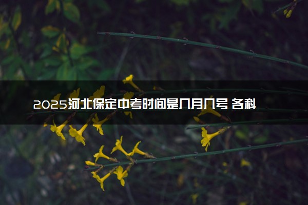 2025河北保定中考时间是几月几号 各科考试时间安排