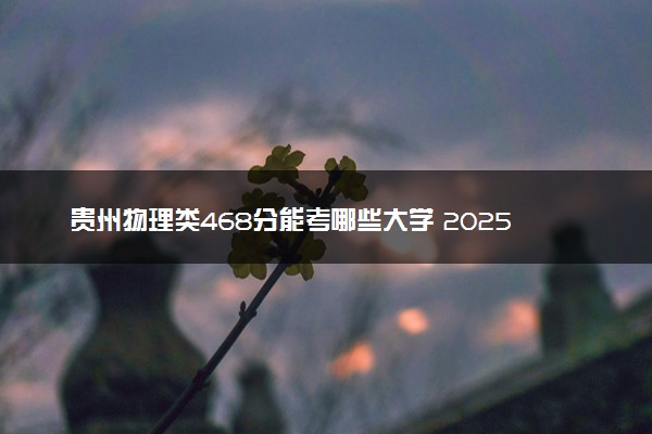 贵州物理类468分能考哪些大学 2025考生稳上的大学名单
