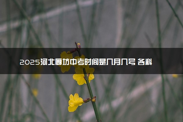 2025河北廊坊中考时间是几月几号 各科考试时间安排