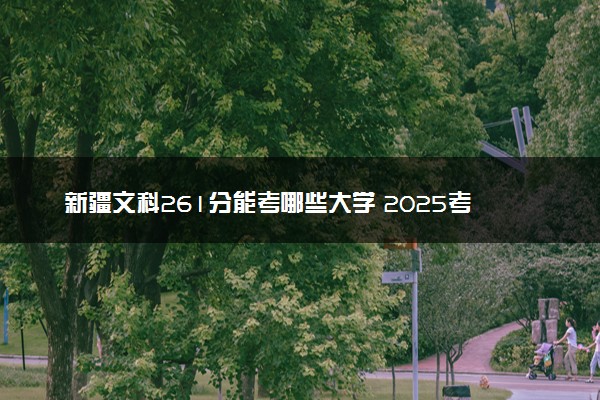 新疆文科261分能考哪些大学 2025考生稳上的大学名单