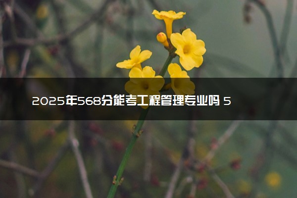 2025年568分能考工程管理专业吗 568分工程管理专业大学推荐