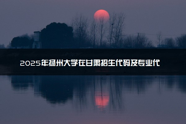 2025年扬州大学在甘肃招生代码及专业代码 扬州大学甘肃代码是多少？怎么查询？