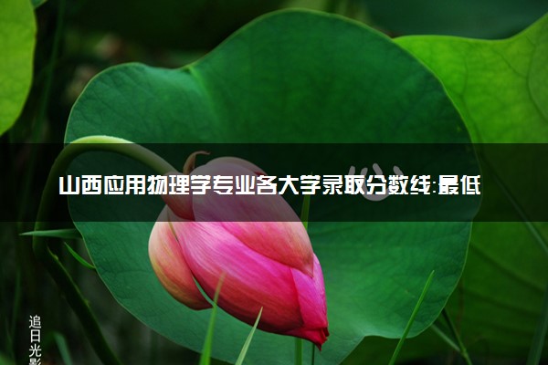 山西应用物理学专业各大学录取分数线：最低420分能上 开设院校及位次