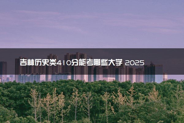 吉林历史类410分能考哪些大学 2025考生稳上的大学名单