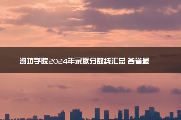 潍坊学院2024年录取分数线汇总 各省最低分与位次排名及2025报考指南