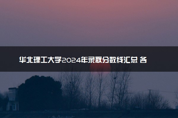 华北理工大学2024年录取分数线汇总 各省最低分与位次排名及2025报考指南