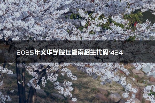 2025年文华学院在湖南招生代码：4240 专业代码及报考指南