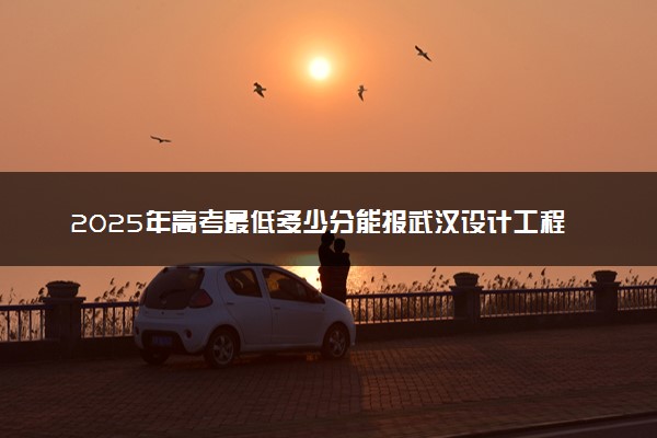 2025年高考最低多少分能报武汉设计工程学院？附武汉设计工程学院历年录取分数线及位次