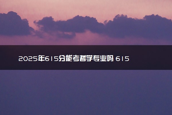 2025年615分能考哲学专业吗 615分哲学专业大学推荐