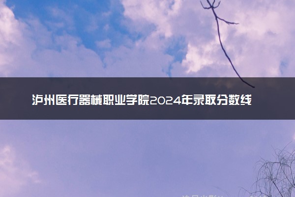 泸州医疗器械职业学院2024年录取分数线汇总 各省最低分与位次排名及2025报考指南