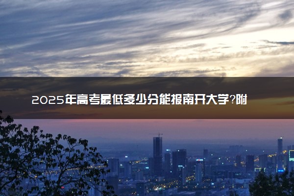 2025年高考最低多少分能报南开大学？附南开大学历年录取分数线及位次