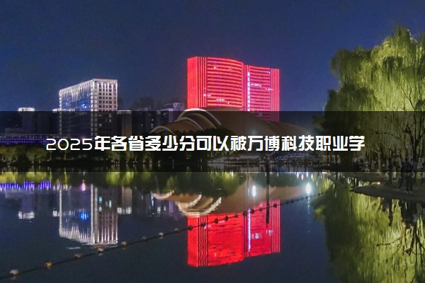 2025年各省多少分可以被万博科技职业学院录取？历年录取分数线