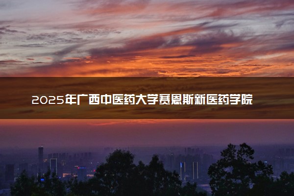 2025年广西中医药大学赛恩斯新医药学院在广西招生代码及专业代码 广西中医药大学赛恩斯新医药学院广西代码是多少？怎么查询？
