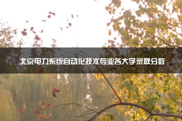 北京电力系统自动化技术专业各大学录取分数线：最低120分能上 开设院校及位次