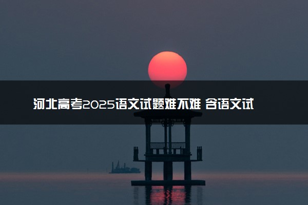 河北高考2025语文试题难不难 含语文试卷估分方法