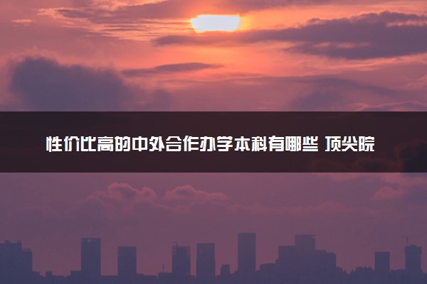 性价比高的中外合作办学本科有哪些 顶尖院校名单