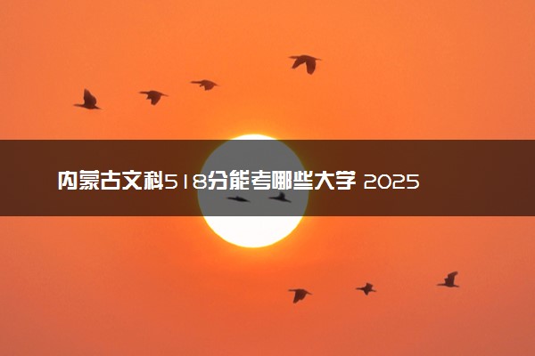 内蒙古文科518分能考哪些大学 2025考生稳上的大学名单