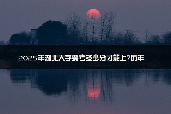 2025年湖北大学要考多少分才能上？历年录取分数线及报考指南（含预测）