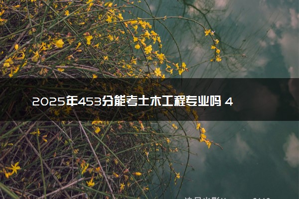 2025年453分能考土木工程专业吗 453分土木工程专业大学推荐