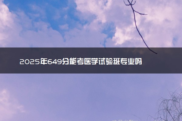 2025年649分能考医学试验班专业吗 649分医学试验班专业大学推荐