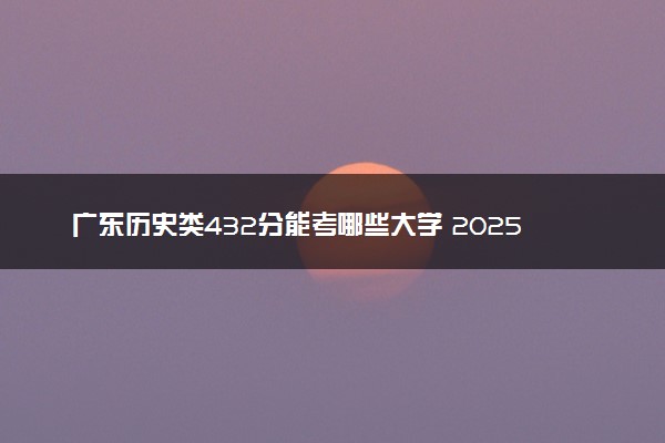 广东历史类432分能考哪些大学 2025考生稳上的大学名单