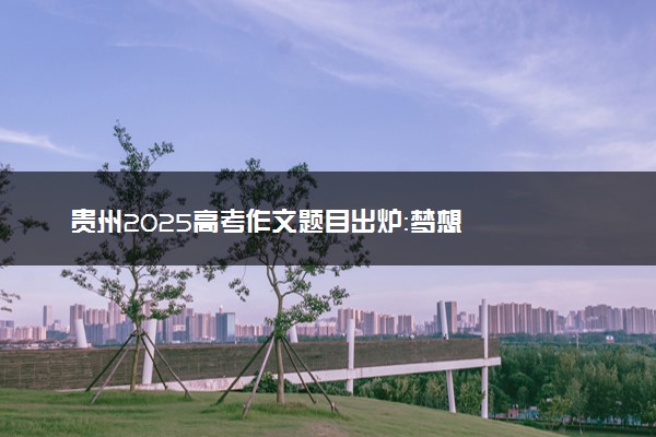贵州2025高考作文题目出炉：梦想