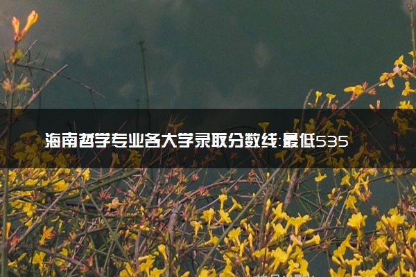 海南哲学专业各大学录取分数线：最低535分能上 开设院校及位次