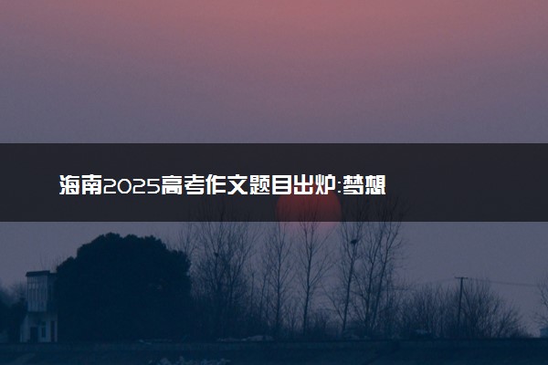 海南2025高考作文题目出炉：梦想