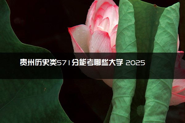 贵州历史类571分能考哪些大学 2025考生稳上的大学名单