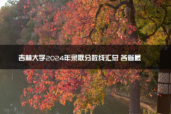 吉林大学2024年录取分数线汇总 各省最低分与位次排名及2025报考指南