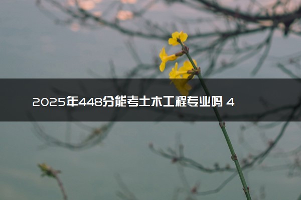 2025年448分能考土木工程专业吗 448分土木工程专业大学推荐