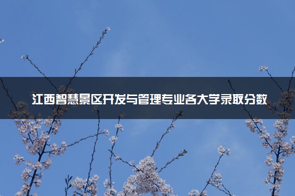 江西智慧景区开发与管理专业各大学录取分数线：最低370分能上 开设院校及位次
