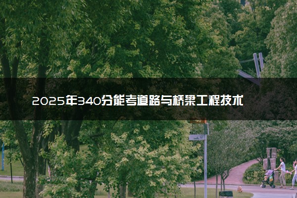 2025年340分能考道路与桥梁工程技术专业吗 340分道路与桥梁工程技术专业大学推荐
