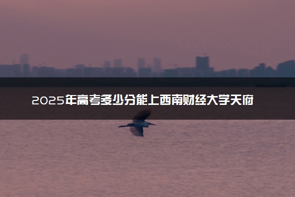 2025年高考多少分能上西南财经大学天府学院？预测各省份录取分数线（附2024年数据及报考指南）