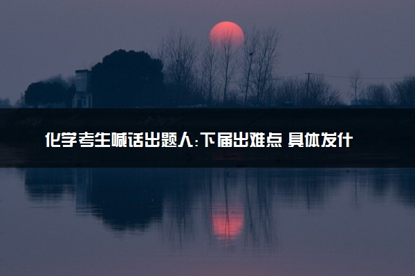 化学考生喊话出题人:下届出难点 具体发什么了什么