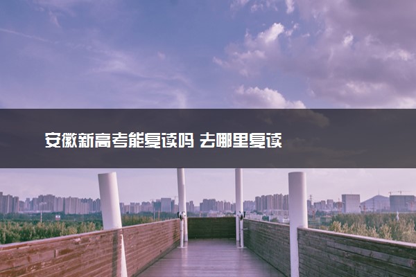 安徽新高考能复读吗 去哪里复读