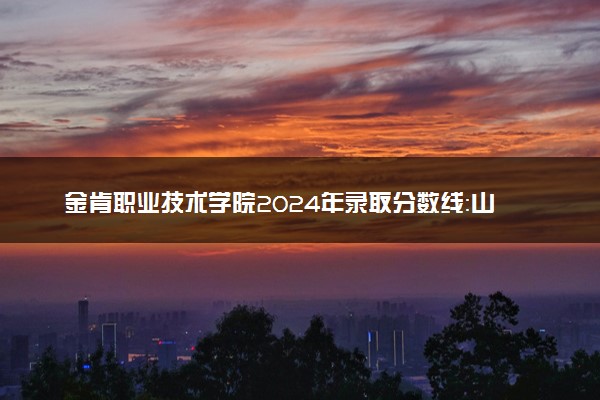 金肯职业技术学院2024年录取分数线：山东394分领跑，甘肃160分垫底 2025报考建议及事项