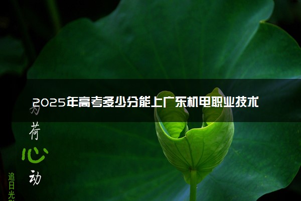 2025年高考多少分能上广东机电职业技术学院？预测各省份录取分数线（附2024年数据及报考指南）