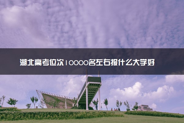 湖北高考位次10000名左右报什么大学好（2025年参考）