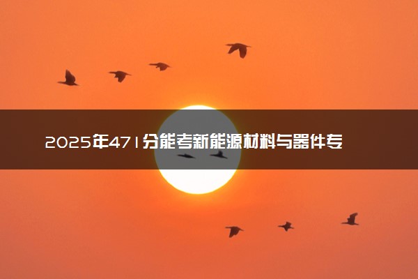 2025年471分能考新能源材料与器件专业吗 471分新能源材料与器件专业大学推荐