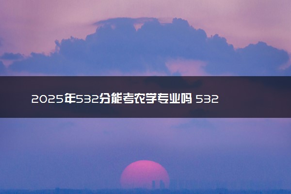 2025年532分能考农学专业吗 532分农学专业大学推荐
