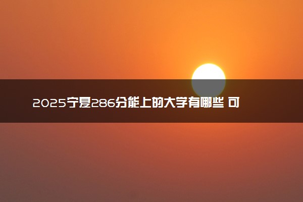 2025宁夏286分能上的大学有哪些 可以报考院校名单